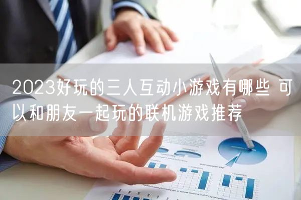 2023好玩的三人互动小游戏有哪些 可以和朋友一起玩的联机游戏推荐
