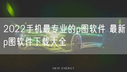 2022手机最专业的p图软件 最新p图软件下载大全