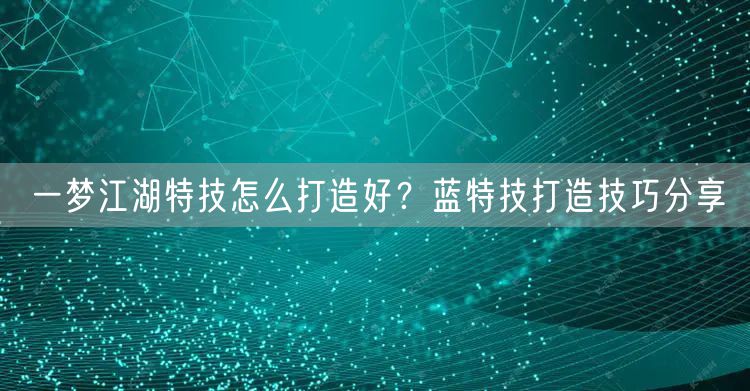 一梦江湖特技怎么打造好？蓝特技打造技巧分享