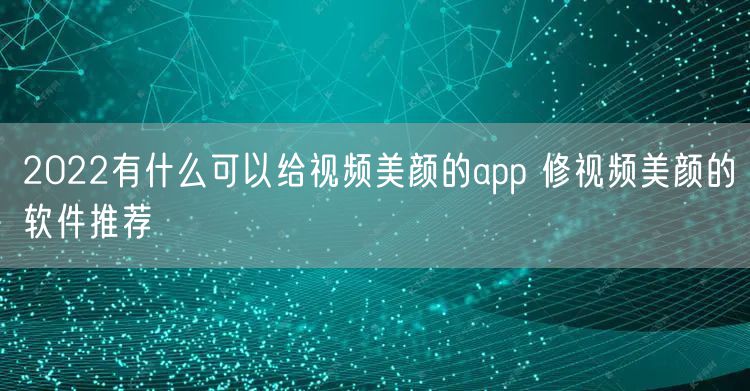 2022有什么可以给视频美颜的app 修视频美颜的软件推荐