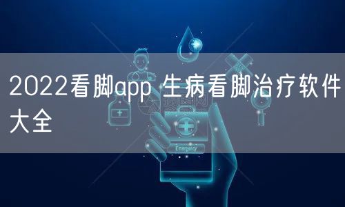 2022看脚app 生病看脚治疗软件大全