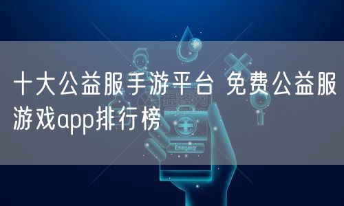 十大公益服手游平台 免费公益服游戏app排行榜