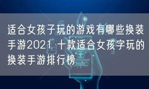 适合女孩子玩的游戏有哪些换装手游2021 十款适合女孩字玩的换装手游排行榜