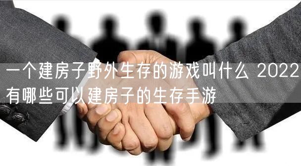 一个建房子野外生存的游戏叫什么 2022有哪些可以建房子的生存手游