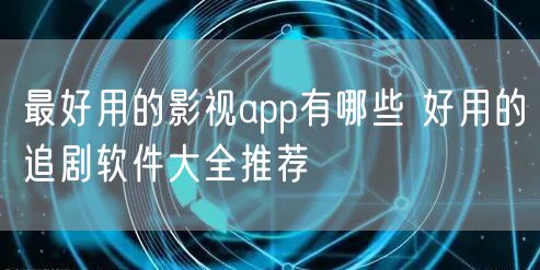 最好用的影视app有哪些 好用的追剧软件大全推荐