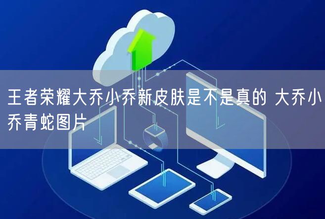 王者荣耀大乔小乔新皮肤是不是真的 大乔小乔青蛇图片