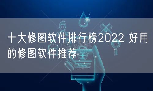 十大修图软件排行榜2022 好用的修图软件推荐