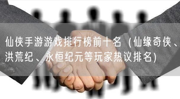 仙侠手游游戏排行榜前十名（仙缘奇侠、洪荒纪、永恒纪元等玩家热议排名）
