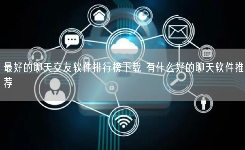 最好的聊天交友软件排行榜下载 有什么好的聊天软件推荐