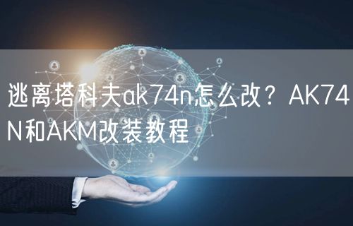 逃离塔科夫ak74n怎么改?AK74N和AKM改装教程