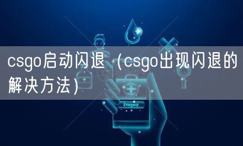 csgo启动闪退（csgo出现闪退的解决方法）