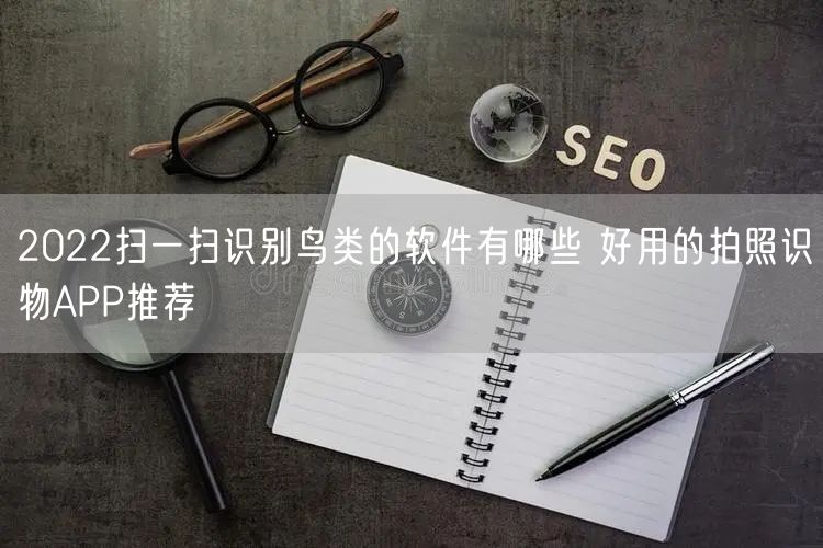 2022扫一扫识别鸟类的软件有哪些 好用的拍照识物APP推荐