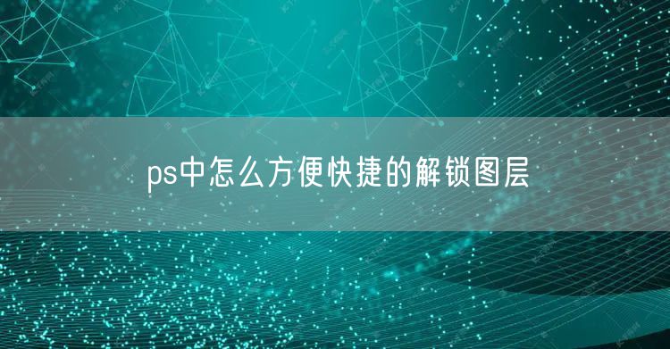 ps中怎么方便快捷的解锁图层