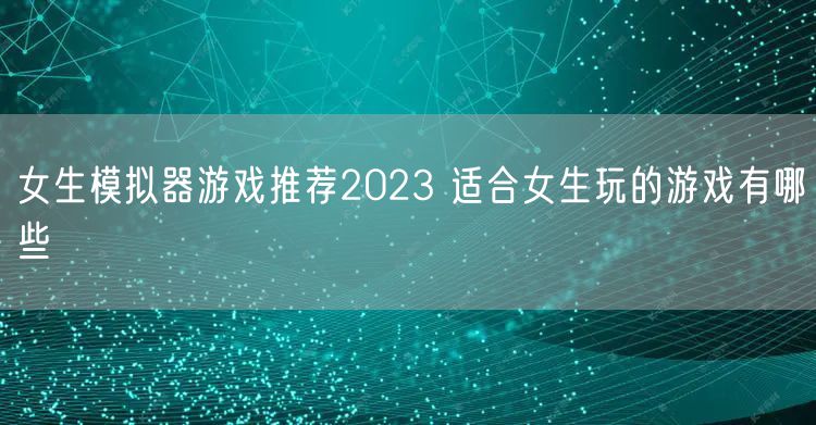 女生模拟器游戏推荐2023 适合女生玩的游戏有哪些