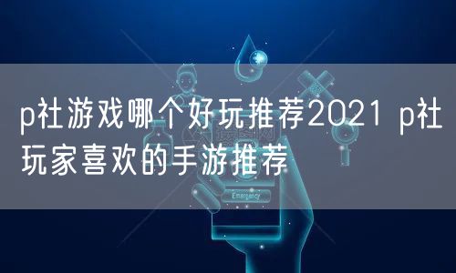 p社游戏哪个好玩推荐2021 p社玩家喜欢的手游推荐