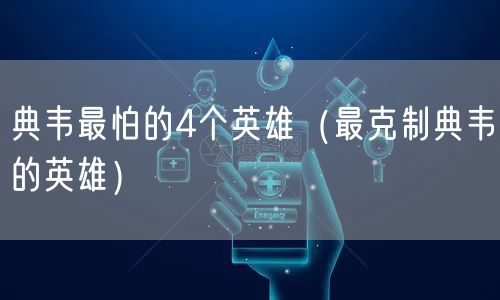 典韦最怕的4个英雄（最克制典韦的英雄）