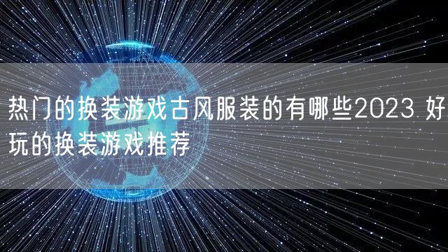 热门的换装游戏古风服装的有哪些2023 好玩的换装游戏推荐