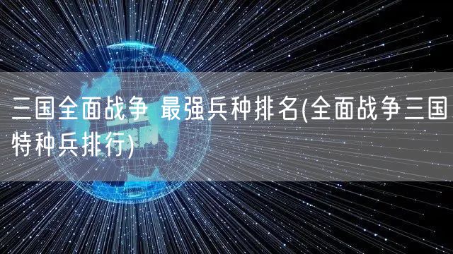 三国全面战争 最强兵种排名(全面战争三国特种兵排行)