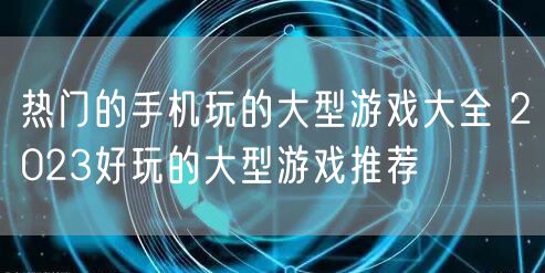 热门的手机玩的大型游戏大全 2023好玩的大型游戏推荐