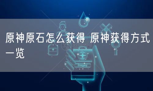 原神原石怎么获得 原神获得方式一览