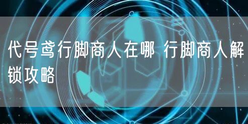 代号鸢行脚商人在哪 行脚商人解锁攻略