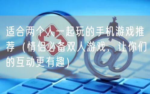 适合两个人一起玩的手机游戏推荐（情侣必备双人游戏，让你们的互动更有趣）