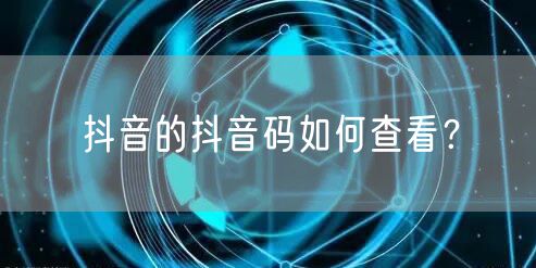 抖音的抖音码如何查看？