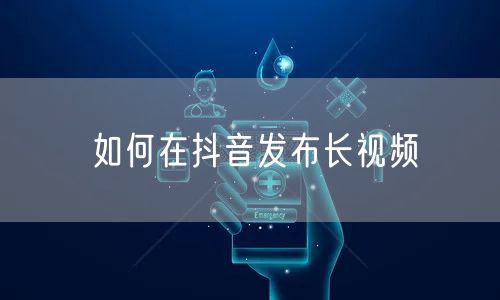 如何在抖音发布长视频