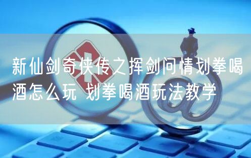新仙剑奇侠传之挥剑问情划拳喝酒怎么玩 划拳喝酒玩法教学