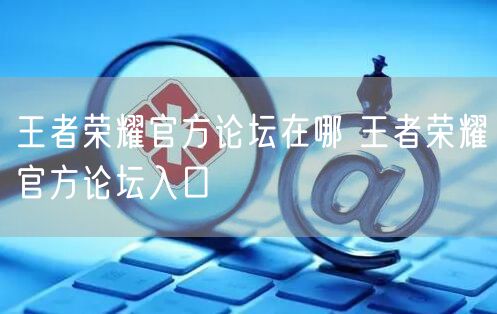 王者荣耀官方论坛在哪 王者荣耀官方论坛入口