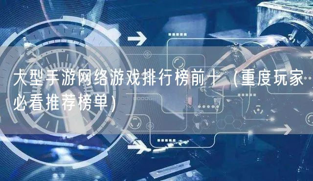 大型手游网络游戏排行榜前十（重度玩家必看推荐榜单）