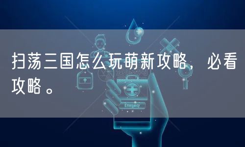 扫荡三国怎么玩萌新攻略，必看攻略。