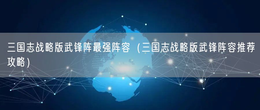 三国志战略版武锋阵最强阵容（三国志战略版武锋阵容推荐攻略）