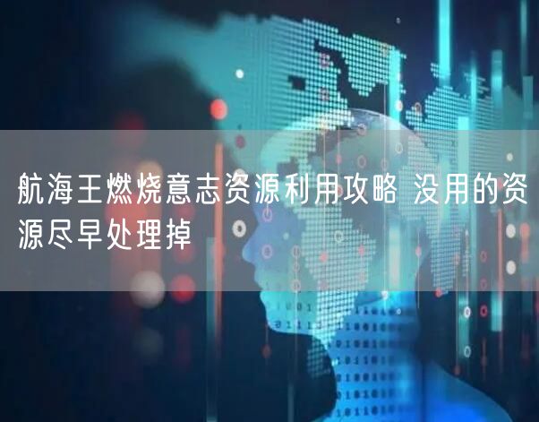 航海王燃烧意志资源利用攻略 没用的资源尽早处理掉