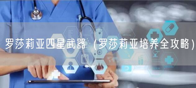 罗莎莉亚四星武器(罗莎莉亚培养全攻略)