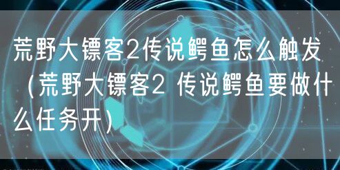 荒野大镖客2传说鳄鱼怎么触发（荒野大镖客2 传说鳄鱼要做什么任务开）