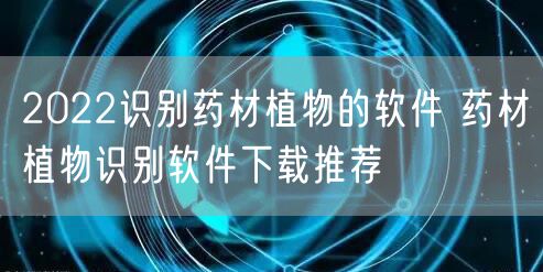 2022识别药材植物的软件 药材植物识别软件下载推荐