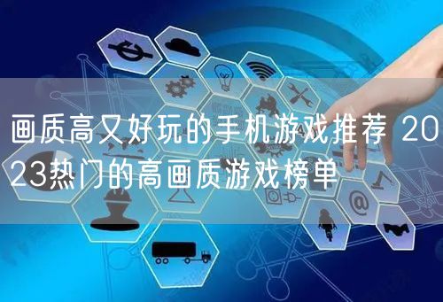 画质高又好玩的手机游戏推荐 2023热门的高画质游戏榜单