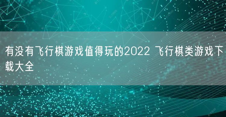 有没有飞行棋游戏值得玩的2022 飞行棋类游戏下载大全