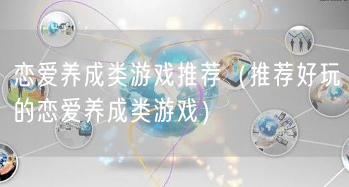 恋爱养成类游戏推荐（推荐好玩的恋爱养成类游戏）