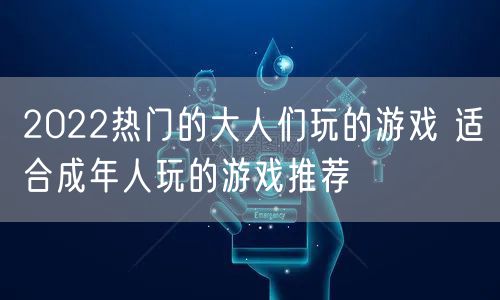 2022热门的大人们玩的游戏 适合成年人玩的游戏推荐