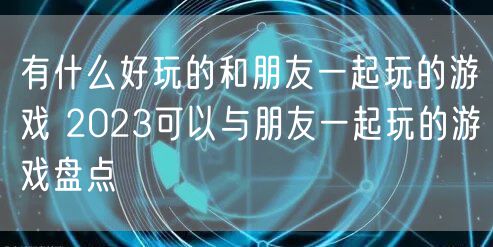 有什么好玩的和朋友一起玩的游戏 2023可以与朋友一起玩的游戏盘点
