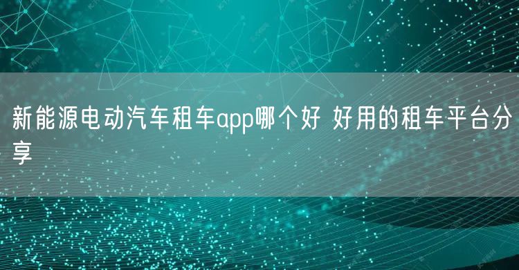 新能源电动汽车租车app哪个好 好用的租车平台分享