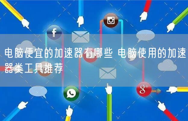 电脑便宜的加速器有哪些 电脑使用的加速器类工具推荐