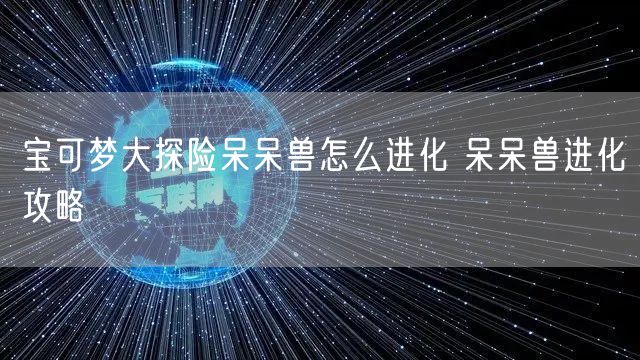 宝可梦大探险呆呆兽怎么进化 呆呆兽进化攻略