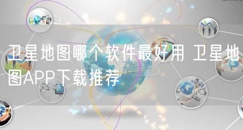 卫星地图哪个软件最好用 卫星地图APP下载推荐