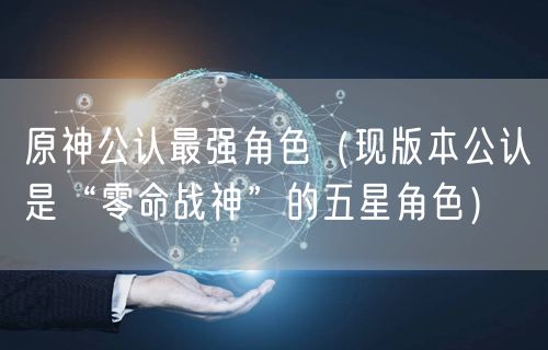 原神公认最强角色(现版本公认是“零命战神”的五星角色)