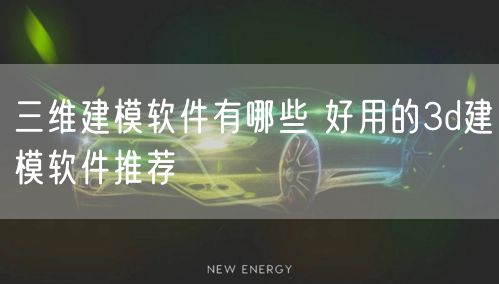 三维建模软件有哪些 好用的3d建模软件推荐