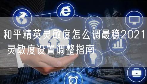 和平精英灵敏度怎么调最稳2021 灵敏度设置调整指南