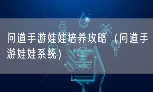 问道手游娃娃培养攻略（问道手游娃娃系统）
